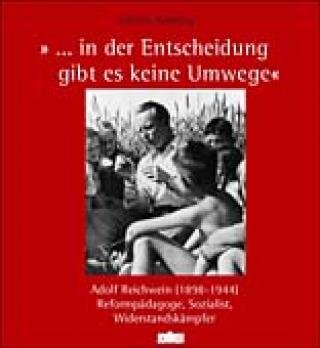 ... in der Entscheidung gibt es keine Umwege“ Adolf Reichwein 1898-1944. Reformpädagoge, Sozialist, Widerstandskämpfer